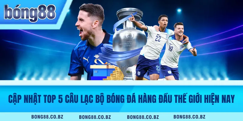 Cập Nhật Top 5 Câu Lạc Bộ Bóng Đá Hàng Đầu Thế Giới Hiện Nay